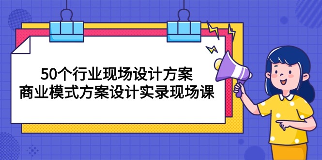 （10300期）50个行业 现场设计方案，商业模式方案设计实录现场课（50节课）-志拓网创