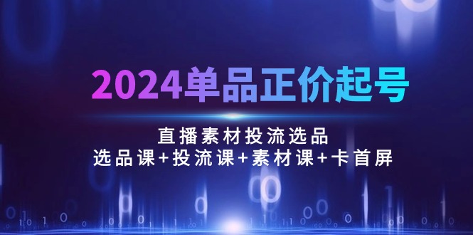 （10297期）2024单品正价起号，直播素材投流选品：选品课+投流课+素材课+卡首屏/100节-志拓网创