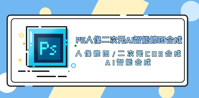 （10286期）PS人像二次元AI智能修图 合成 人像修图/二次元 COS合成/AI 智能合成/100节-志拓网创