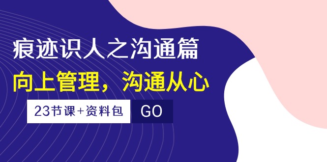 （10275期）痕迹 识人之沟通篇，向上管理，沟通从心（23节课+资料包）-志拓网创