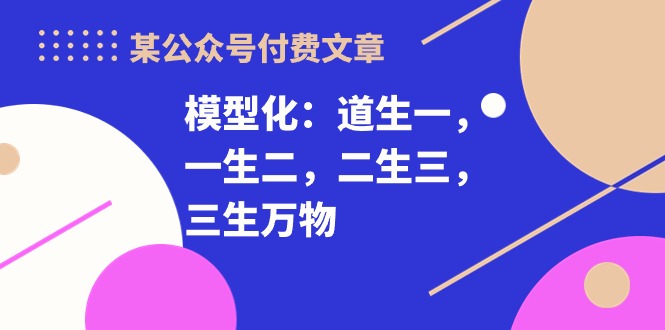 （10265期）某公众号付费文章《模型化：道生一，一生二，二生三，三生万物！》-志拓网创