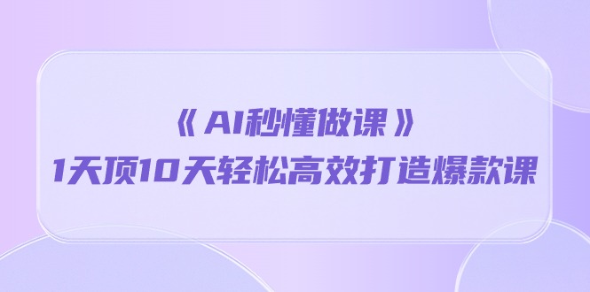 （10262期）《AI秒懂做课》1天顶10天轻松高效打造爆款课-志拓网创