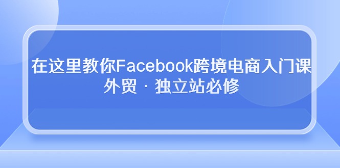 （10259期）在这里教你Facebook跨境电商入门课，外贸·独立站必修-志拓网创