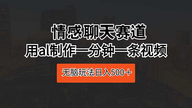 （10254期）情感聊天赛道 用ai制作一分钟一条视频 无脑玩法日入500＋-志拓网创