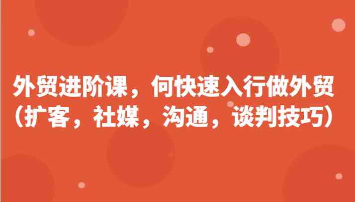 外贸进阶课，帮助你了解如何快速入行做外贸（扩客，社媒，沟通，谈判技巧）更新180节-志拓网创