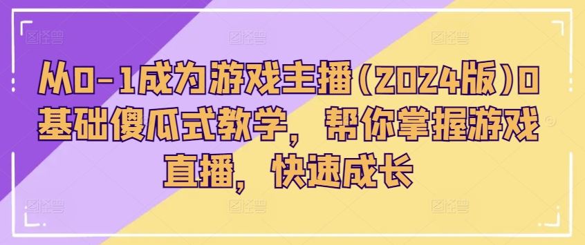 从0-1成为游戏主播(2024版)0基础傻瓜式教学，帮你掌握游戏直播，快速成长-志拓网创
