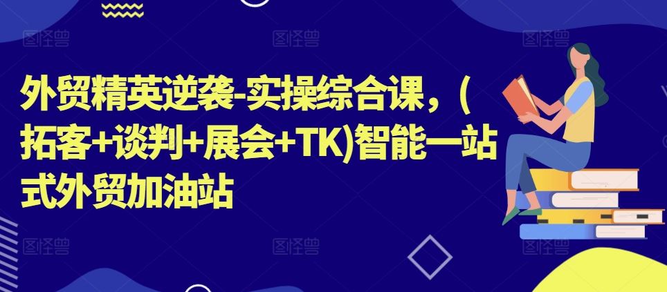 外贸精英逆袭-实操综合课，(拓客+谈判+展会+TK)智能一站式外贸加油站-志拓网创