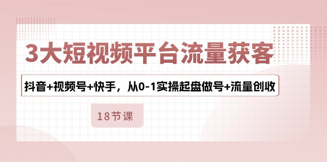 （10778期）3大短视频平台流量获客，抖音+视频号+快手，从0-1实操起盘做号+流量创收-志拓网创