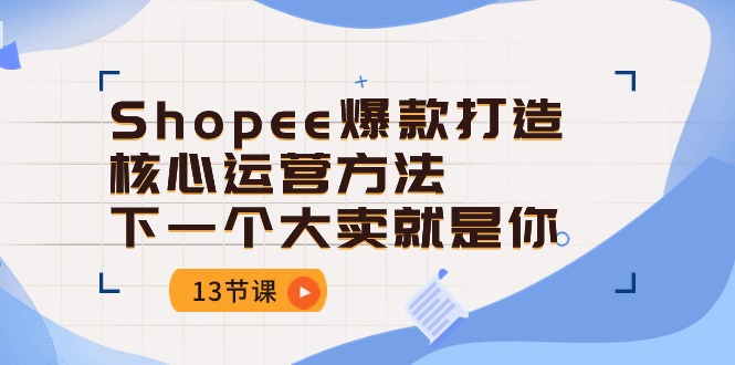 （10777期）Shopee-爆款打造核心运营方法，下一个大卖就是你（13节课）-志拓网创
