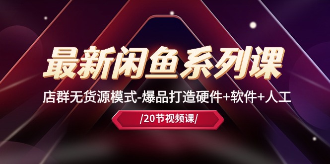 （10688期）最新闲鱼系列课，店群无货源模式-爆品打造硬件+软件+人工（20节课）-志拓网创