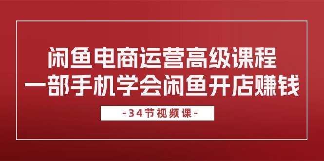 （10686期）闲鱼电商运营高级课程，一部手机学会闲鱼开店赚钱（34节课）-志拓网创