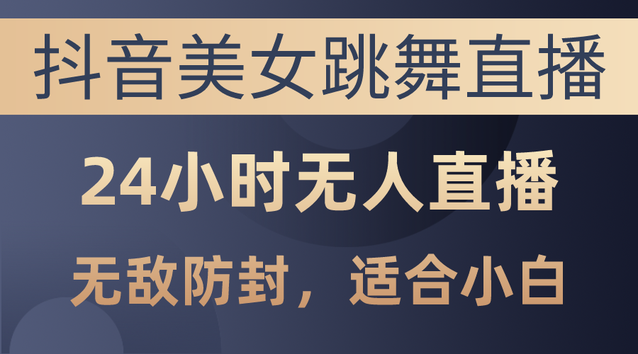 （10671期）抖音美女跳舞直播，日入3000+，24小时无人直播，无敌防封技术，小白最…-志拓网创