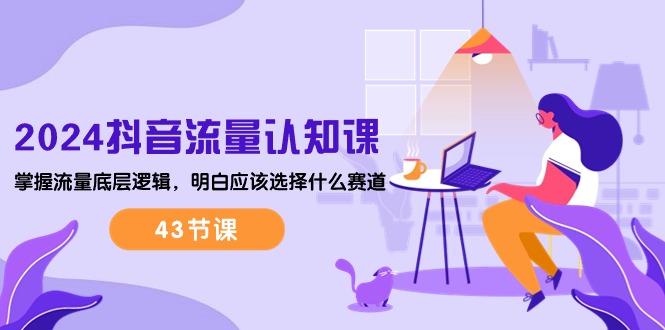（10713期）2024抖音流量·认知课：掌握流量底层逻辑，明白应该选择什么赛道 (43节课)-志拓网创