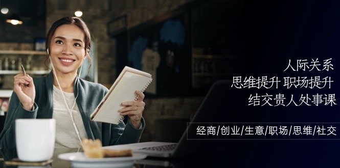 （10658期）人际关系-思维提升-职场提升-结交贵人处事课：经商/创业/生意/职场/思维-志拓网创