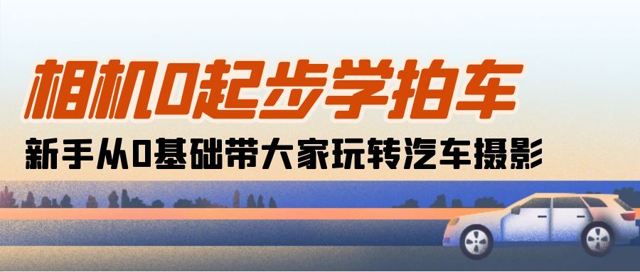 （10657期）相机0起步学拍车：新手从0基础带大家玩转汽车摄影（18节课）-志拓网创
