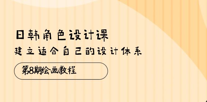 （10641期）日韩 角色设计课：第8期绘画教程，建立适合自己的设计体系（38节课）-志拓网创