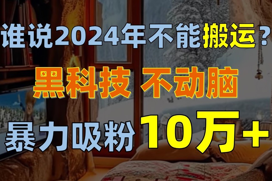 （10634期）谁说2024年不能搬运？只动手不动脑，自媒体平台单月暴力涨粉10000+-志拓网创