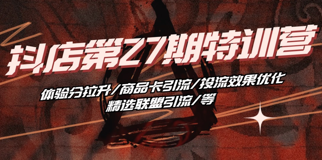 （10625期）抖店·第27期特训营 体验分拉升/商品卡引流/投流效果优化/精选联盟引流/等-志拓网创