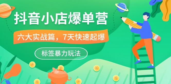 （10623期）抖音小店-爆单营，6大 实战篇，7天 快速起爆，标签暴力玩法（41节课）-志拓网创