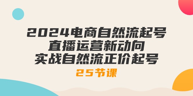 （10609期）2024电商自然流起号，直播运营新动向 实战自然流正价起号-25节课-志拓网创