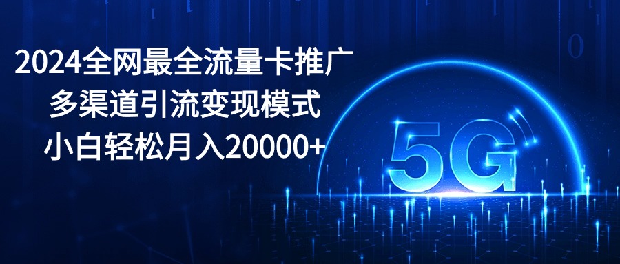 （10608期）2024全网最全流量卡推广多渠道引流变现模式，小白轻松月入20000+-志拓网创