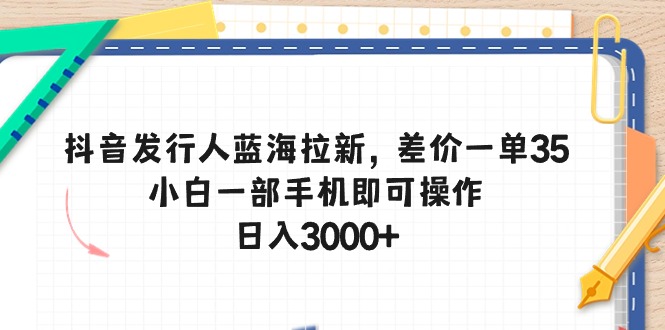 （10557期）抖音发行人蓝海拉新，差价一单35，小白一部手机即可操作，日入3000+-志拓网创