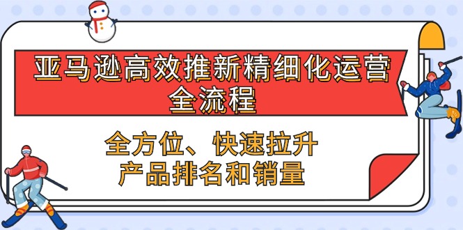 （10554期）亚马逊-高效推新精细化 运营全流程，全方位、快速 拉升产品排名和销量-志拓网创