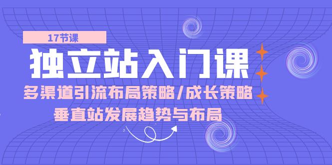 （10549期）独立站 入门课：多渠道 引流布局策略/成长策略/垂直站发展趋势与布局-志拓网创