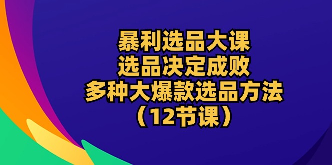 （10521期）暴利 选品大课：选品决定成败，教你多种大爆款选品方法（12节课）-志拓网创