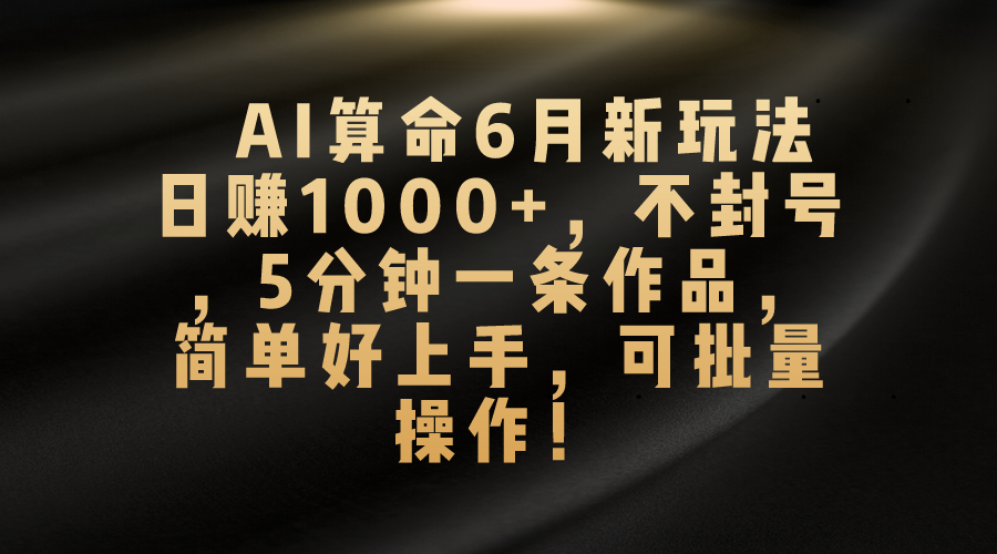 （10993期）AI算命6月新玩法，日赚1000+，不封号，5分钟一条作品，简单好上手，可…-志拓网创