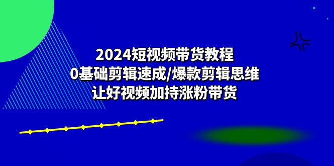 （10982期）2024短视频带货教程：0基础剪辑速成/爆款剪辑思维/让好视频加持涨粉带货-志拓网创
