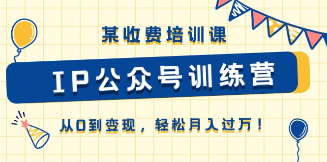 （10965期）某收费培训课《IP公众号训练营》从0到变现，轻松月入过万！-志拓网创
