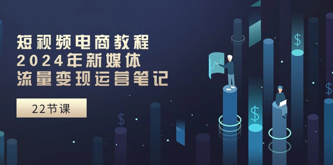 （10957期）短视频电商教程：2024年新媒体流量变现运营笔记（25节课）-志拓网创