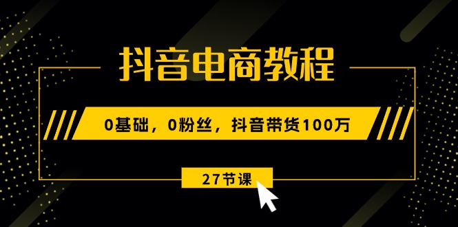 （10949期）抖音电商教程：0基础，0粉丝，抖音带货100万（27节视频课）-志拓网创