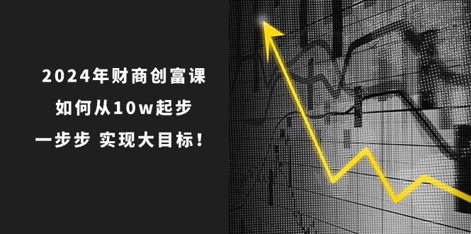 （10947期）2024年 财商-创富课：如何从10w起步，一步步 实现大目标！-志拓网创