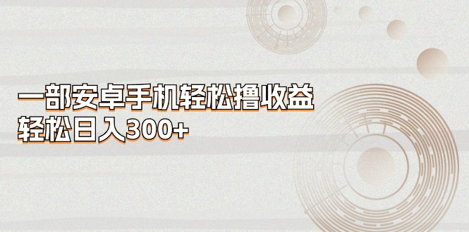（11020期）一部安卓手机轻松撸收益，轻松日入300+-志拓网创