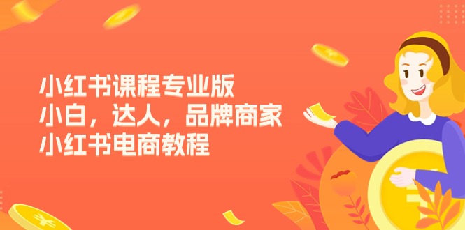 （11022期）小红书课程专业版，小白，达人，品牌商家，小红书电商教程（15节）-志拓网创