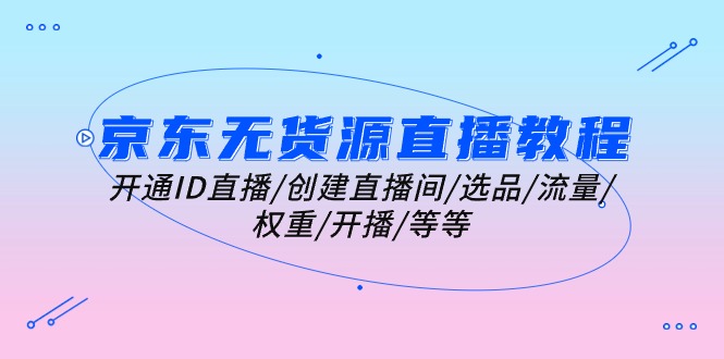 （10999期）京东无货源直播教程：开通ID直播/创建直播间/选品/流量/权重/开播/等等-志拓网创
