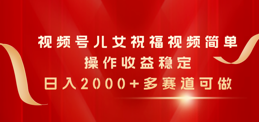 （11060期）视频号儿女祝福视频，简单操作收益稳定，日入2000+，多赛道可做-志拓网创