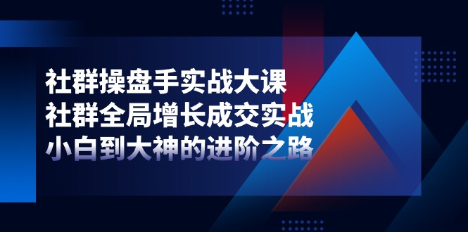 （11058期）社群-操盘手实战大课：社群 全局增长成交实战，小白到大神的进阶之路-志拓网创