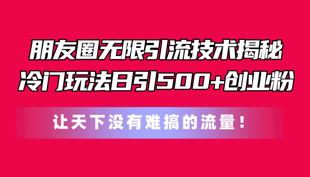 （11031期）朋友圈无限引流技术揭秘，一个冷门玩法日引500+创业粉，让天下没有难搞…-志拓网创