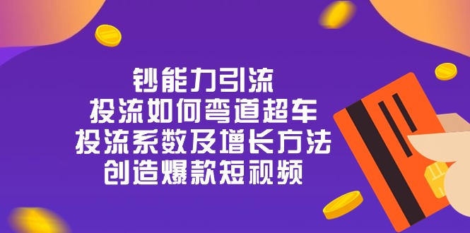 （10938期）钞 能 力 引 流：投流弯道超车，投流系数及增长方法，创造爆款短视频-20节-志拓网创