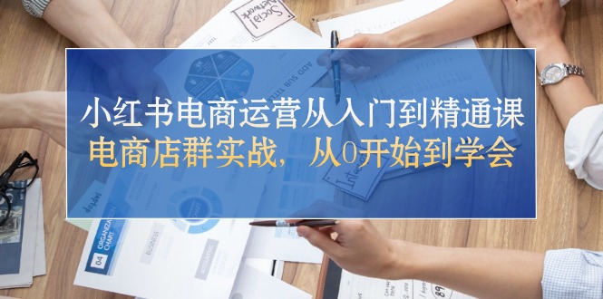 （10937期）小红书电商运营从入门到精通课，电商店群实战，从0开始到学会-志拓网创