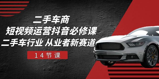 （10905期）二手车商 短视频运营 抖音必修课，二手车行业 从业者新赛道（14节课）-志拓网创