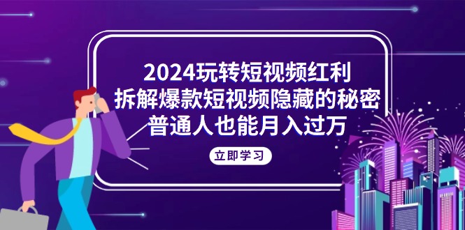 （10890期）2024玩转短视频红利，拆解爆款短视频隐藏的秘密，普通人也能月入过万-志拓网创
