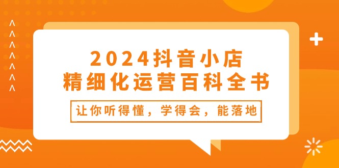 （10850期）2024抖音小店-精细化运营百科全书：让你听得懂，学得会，能落地（34节课）-志拓网创
