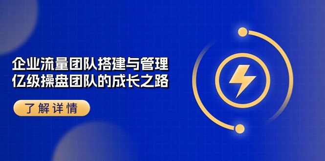 （10837期）企业 流量团队-搭建与管理，亿级 操盘团队的成长之路（28节课）-志拓网创