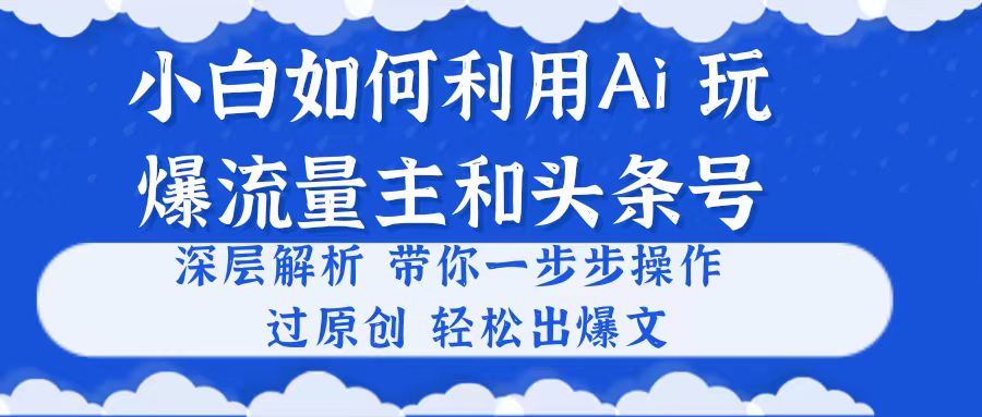 （10882期）小白如何利用Ai，完爆流量主和头条号 深层解析，一步步操作，过原创出爆文-志拓网创