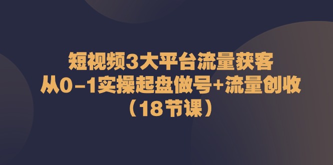 （10873期）短视频3大平台·流量 获客：从0-1实操起盘做号+流量 创收（18节课）-志拓网创