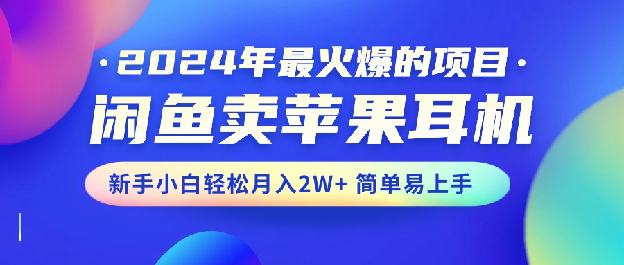 （10863期）2024年最火爆的项目，闲鱼卖苹果耳机，新手小白轻松月入2W+简单易上手-志拓网创